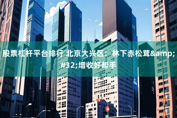 股票杠杆平台排行 北京大兴区：林下赤松茸&#32;增收好帮手